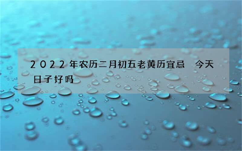 2022年农历二月初五老黄历宜忌 今天日子好吗